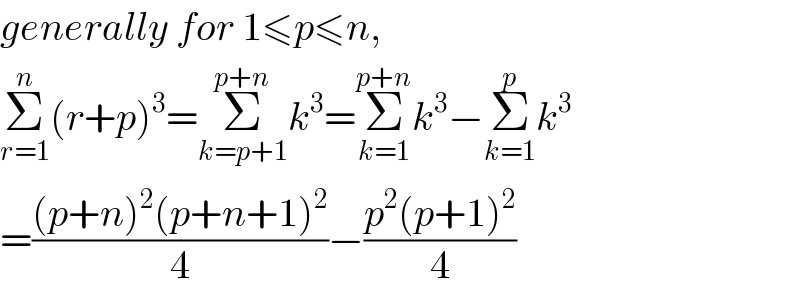 generally for 1≤p≤n,  Σ_(r=1) ^n (r+p)^3 =Σ_(k=p+1) ^(p+n) k^3 =Σ_(k=1) ^(p+n) k^3 −Σ_(k=1) ^p k^3   =(((p+n)^2 (p+n+1)^2 )/4)−((p^2 (p+1)^2 )/4)  