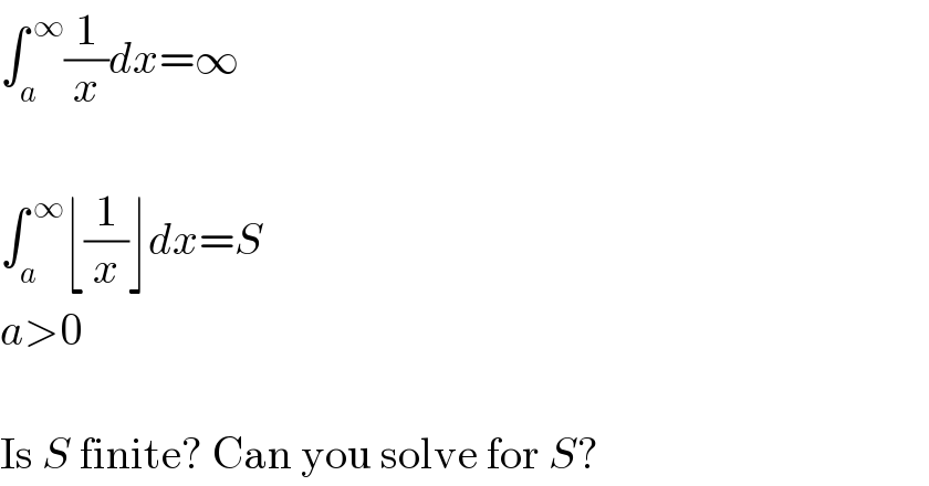 ∫_a ^( ∞) (1/x)dx=∞    ∫_a ^( ∞) ⌊(1/x)⌋dx=S  a>0    Is S finite? Can you solve for S?  
