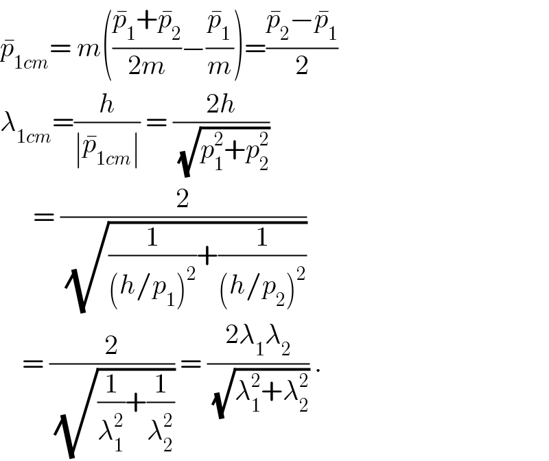 p_(1cm) ^� = m(((p_1 ^� +p_2 ^� )/(2m))−(p_1 ^� /m))=((p_2 ^� −p_1 ^� )/2)  λ_(1cm) =(h/(∣p_(1cm) ^� ∣)) = ((2h)/(√(p_1 ^2 +p_2 ^2 )))        = (2/(√((1/((h/p_1 )^2 ))+(1/((h/p_2 )^2 )))))      = (2/(√((1/λ_1 ^2 )+(1/λ_2 ^2 )))) = ((2λ_1 λ_2 )/(√(λ_1 ^2 +λ_2 ^2 ))) .  