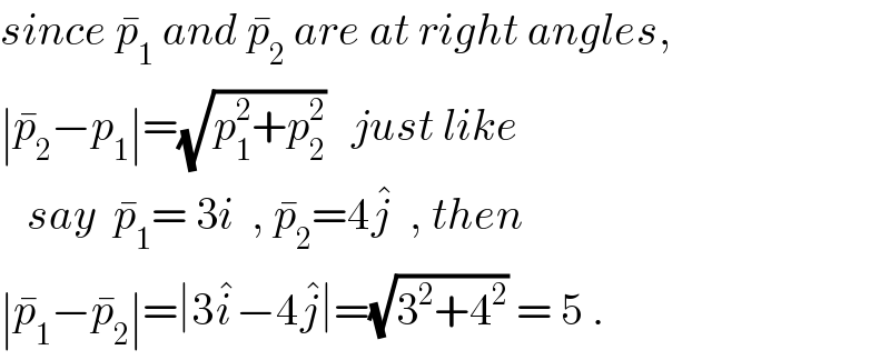 since p_1 ^�  and p_2 ^�  are at right angles,  ∣p_2 ^� −p_1 ∣=(√(p_1 ^2 +p_2 ^2 ))   just like     say  p_1 ^� = 3i  , p_2 ^� =4j^�   , then  ∣p_1 ^� −p_2 ^� ∣=∣3i^� −4j^� ∣=(√(3^2 +4^2 )) = 5 .  