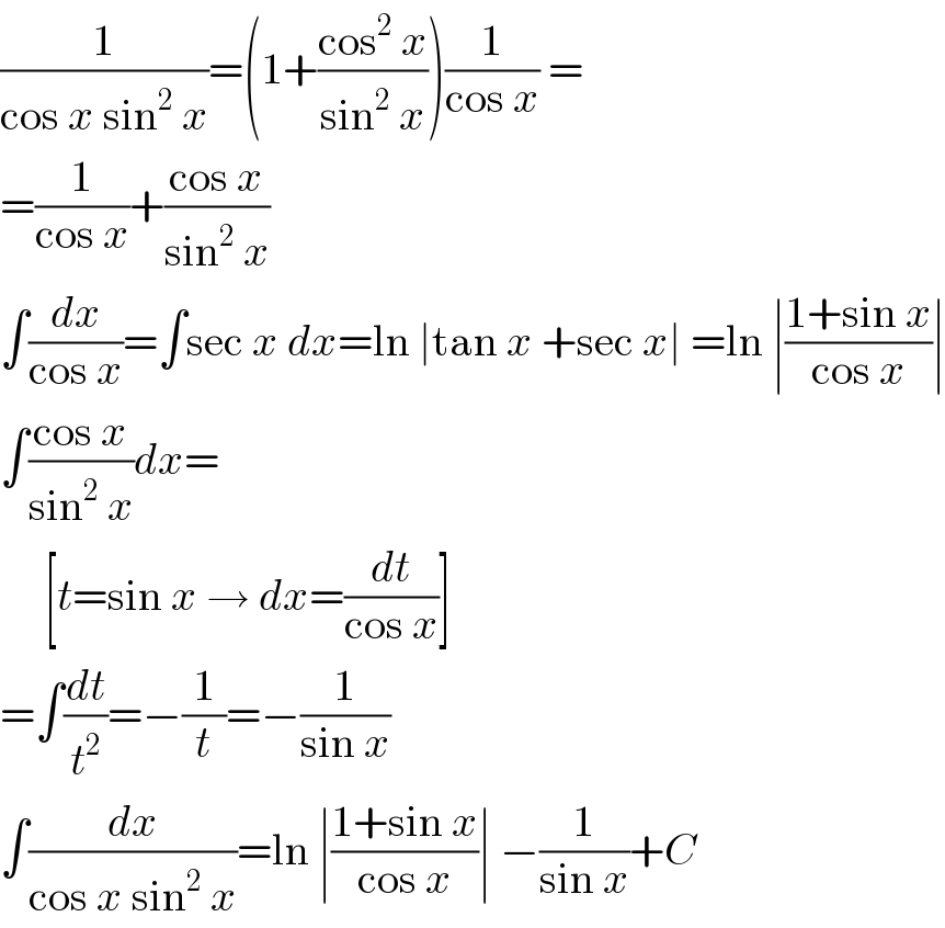 (1/(cos x sin^2  x))=(1+((cos^2  x)/(sin^2  x)))(1/(cos x)) =  =(1/(cos x))+((cos x)/(sin^2  x))  ∫(dx/(cos x))=∫sec x dx=ln ∣tan x +sec x∣ =ln ∣((1+sin x)/(cos x))∣  ∫((cos x)/(sin^2  x))dx=       [t=sin x → dx=(dt/(cos x))]  =∫(dt/t^2 )=−(1/t)=−(1/(sin x))  ∫(dx/(cos x sin^2  x))=ln ∣((1+sin x)/(cos x))∣ −(1/(sin x))+C  
