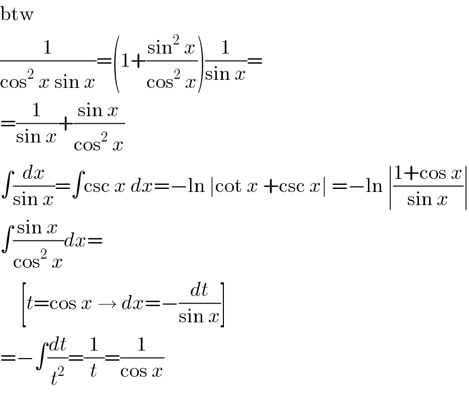 btw  (1/(cos^2  x sin x))=(1+((sin^2  x)/(cos^2  x)))(1/(sin x))=  =(1/(sin x))+((sin x)/(cos^2  x))  ∫(dx/(sin x))=∫csc x dx=−ln ∣cot x +csc x∣ =−ln ∣((1+cos x)/(sin x))∣  ∫((sin x)/(cos^2  x))dx=       [t=cos x → dx=−(dt/(sin x))]  =−∫(dt/t^2 )=(1/t)=(1/(cos x))  