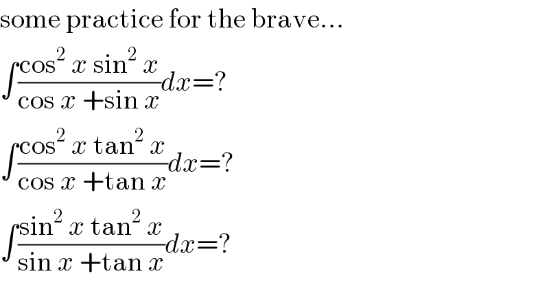 some practice for the brave...  ∫((cos^2  x sin^2  x)/(cos x +sin x))dx=?  ∫((cos^2  x tan^2  x)/(cos x +tan x))dx=?  ∫((sin^2  x tan^2  x)/(sin x +tan x))dx=?  