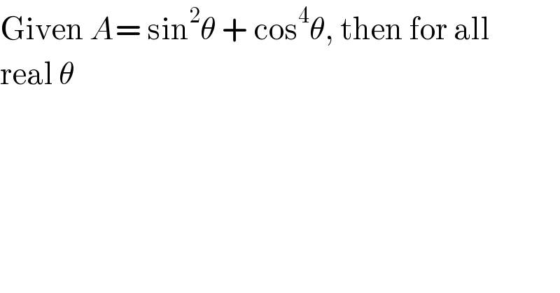 Given A= sin^2 θ + cos^4 θ, then for all  real θ  