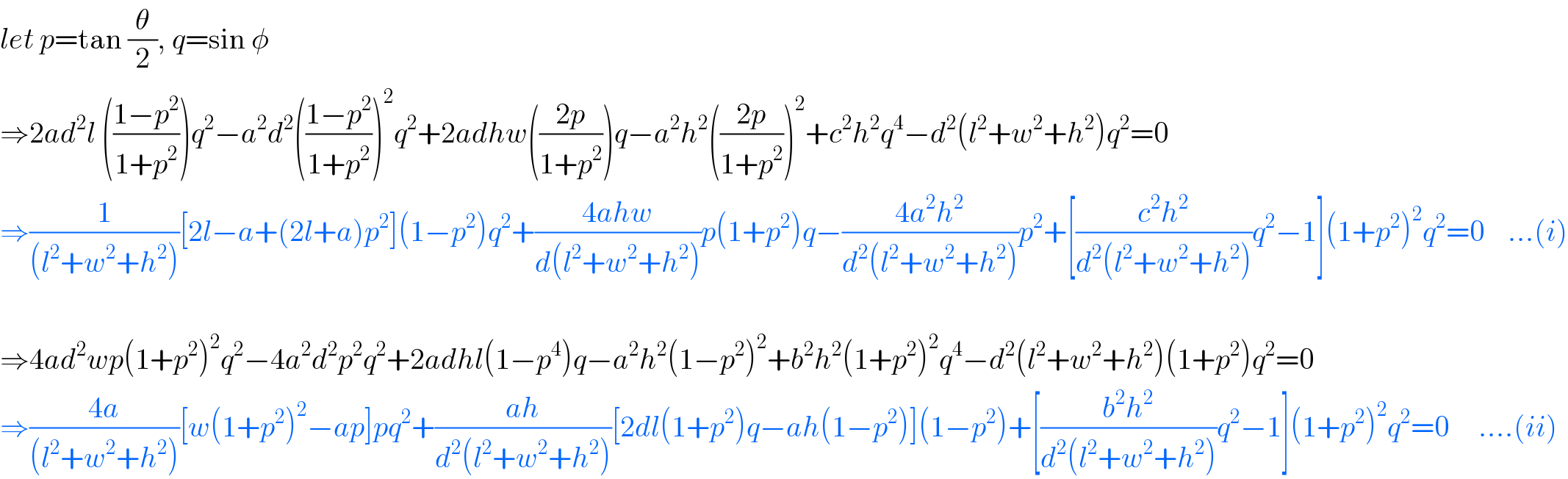 let p=tan (θ/2), q=sin φ  ⇒2ad^2 l (((1−p^2 )/(1+p^2 )))q^2 −a^2 d^2 (((1−p^2 )/(1+p^2 )))^2 q^2 +2adhw(((2p)/(1+p^2 )))q−a^2 h^2 (((2p)/(1+p^2 )))^2 +c^2 h^2 q^4 −d^2 (l^2 +w^2 +h^2 )q^2 =0   ⇒(1/((l^2 +w^2 +h^2 )))[2l−a+(2l+a)p^2 ](1−p^2 )q^2 +((4ahw)/(d(l^2 +w^2 +h^2 )))p(1+p^2 )q−((4a^2 h^2 )/(d^2 (l^2 +w^2 +h^2 )))p^2 +[((c^2 h^2 )/(d^2 (l^2 +w^2 +h^2 )))q^2 −1](1+p^2 )^2 q^2 =0    ...(i)    ⇒4ad^2 wp(1+p^2 )^2 q^2 −4a^2 d^2 p^2 q^2 +2adhl(1−p^4 )q−a^2 h^2 (1−p^2 )^2 +b^2 h^2 (1+p^2 )^2 q^4 −d^2 (l^2 +w^2 +h^2 )(1+p^2 )q^2 =0  ⇒((4a)/((l^2 +w^2 +h^2 )))[w(1+p^2 )^2 −ap]pq^2 +((ah)/(d^2 (l^2 +w^2 +h^2 )))[2dl(1+p^2 )q−ah(1−p^2 )](1−p^2 )+[((b^2 h^2 )/(d^2 (l^2 +w^2 +h^2 )))q^2 −1](1+p^2 )^2 q^2 =0     ....(ii)  