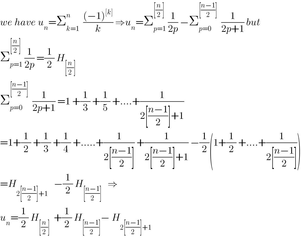 we have u_n =Σ_(k=1) ^n   (((−1)^([k]) )/k) ⇒u_n =Σ_(p=1) ^([(n/2)])  (1/(2p)) −Σ_(p=0) ^([((n−1)/2)])   (1/(2p+1)) but  Σ_(p=1) ^([(n/2)])  (1/(2p)) =(1/2) H_([(n/2)])   Σ_(p=0) ^([((n−1)/2)])   (1/(2p+1)) =1 +(1/3) +(1/5) +....+(1/(2[((n−1)/2)]+1))  =1+(1/2) +(1/3) +(1/4) +.....+(1/(2[((n−1)/2)])) +(1/(2[((n−1)/2)]+1)) −(1/2)(1+(1/2) +....+(1/(2[((n−1)/2)])))  =H_(2[((n−1)/2)]+1)    −(1/2) H_([((n−1)/2)])    ⇒  u_n =(1/2) H_([(n/2)])   +(1/2) H_([((n−1)/2)]) − H_(2[((n−1)/2)]+1)     