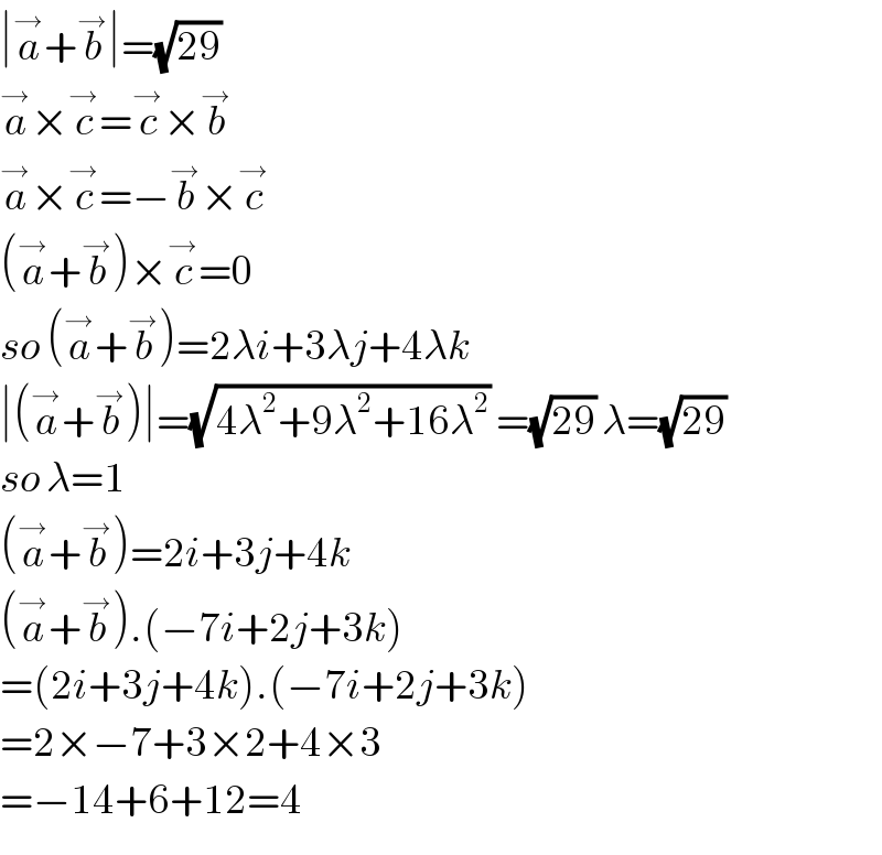 ∣a^→ +b^→ ∣=(√(29))   a^→ ×c^→ =c^→ ×b^→   a^→ ×c^→ =−b^→ ×c^→   (a^→ +b^→ )×c^→ =0  so (a^→ +b^→ )=2λi+3λj+4λk  ∣(a^→ +b^→ )∣=(√(4λ^2 +9λ^2 +16λ^2 )) =(√(29)) λ=(√(29))   so λ=1  (a^→ +b^→ )=2i+3j+4k  (a^→ +b^→ ).(−7i+2j+3k)  =(2i+3j+4k).(−7i+2j+3k)  =2×−7+3×2+4×3  =−14+6+12=4  