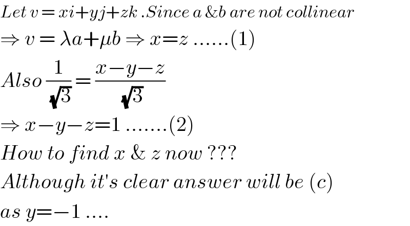 Let v = xi+yj+zk .Since a &b are not collinear  ⇒ v = λa+μb ⇒ x=z ......(1)  Also (1/(√3)) = ((x−y−z)/(√3))  ⇒ x−y−z=1 .......(2)  How to find x & z now ???  Although it′s clear answer will be (c)  as y=−1 ....  