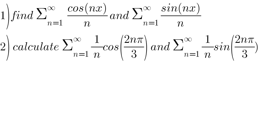 1)find Σ_(n=1) ^∞   ((cos(nx))/n) and Σ_(n=1) ^∞  ((sin(nx))/n)  2) calculate Σ_(n=1) ^∞  (1/n)cos(((2nπ)/3)) and Σ_(n=1) ^∞  (1/n)sin(((2nπ)/3))  