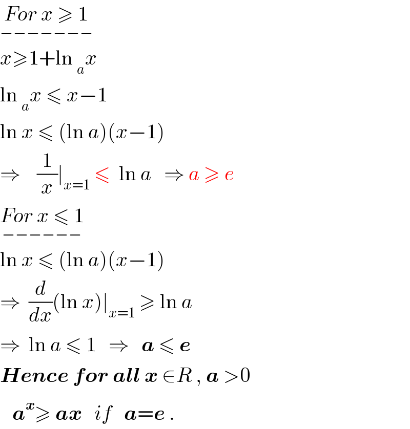 For x ≥ 1_(−−−−−−−)   x≥1+ln _a x  ln _a x ≤ x−1  ln x ≤ (ln a)(x−1)  ⇒    (1/x)∣_(x=1)  ≤  ln a   ⇒ a ≥ e  For x ≤ 1_(−−−−−−)   ln x ≤ (ln a)(x−1)  ⇒  (d/dx)(ln x)∣_(x=1)  ≥ ln a  ⇒  ln a ≤ 1   ⇒   a ≤ e  Hence for all x ∈R , a >0     a^x ≥ ax   if   a=e .  