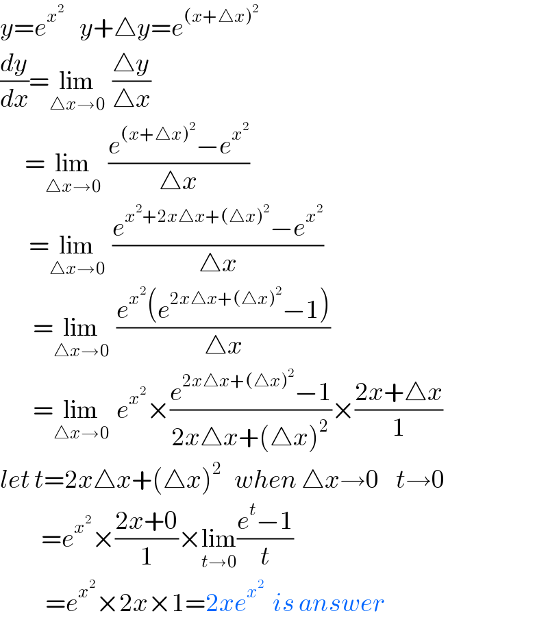 y=e^(x^2     )  y+△y=e^((x+△x)^2 )   (dy/dx)=lim_(△x→0)   ((△y)/(△x))        =lim_(△x→0)   ((e^((x+△x)^2 ) −e^x^2  )/(△x))         =lim_(△x→0)   ((e^(x^2 +2x△x+(△x)^2 ) −e^x^2  )/(△x))          =lim_(△x→0)   ((e^x^2  (e^(2x△x+(△x)^2 ) −1))/(△x))          =lim_(△x→0)   e^x^2  ×((e^(2x△x+(△x)^2 ) −1)/(2x△x+(△x)^2 ))×((2x+△x)/1)  let t=2x△x+(△x)^2    when △x→0    t→0            =e^x^2  ×((2x+0)/1)×lim_(t→0) ((e^t −1)/t)             =e^x^2  ×2x×1=2xe^x^2    is answer  