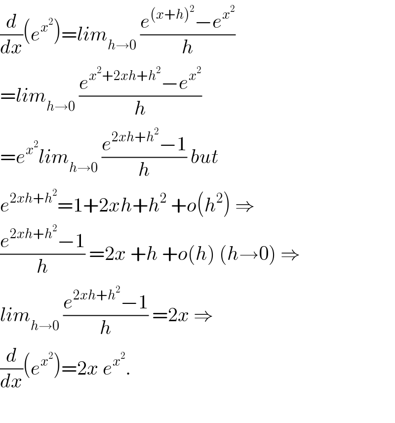 (d/dx)(e^x^2  )=lim_(h→0)  ((e^((x+h)^2 ) −e^x^2  )/h)  =lim_(h→0)  ((e^(x^2 +2xh+h^2 ) −e^x^2  )/h)  =e^x^2  lim_(h→0)  ((e^(2xh+h^2 ) −1)/h) but   e^(2xh+h^2 ) =1+2xh+h^2  +o(h^2 ) ⇒  ((e^(2xh+h^2 ) −1)/h) =2x +h +o(h) (h→0) ⇒  lim_(h→0)  ((e^(2xh+h^2 ) −1)/h) =2x ⇒  (d/dx)(e^x^2  )=2x e^x^2  .    
