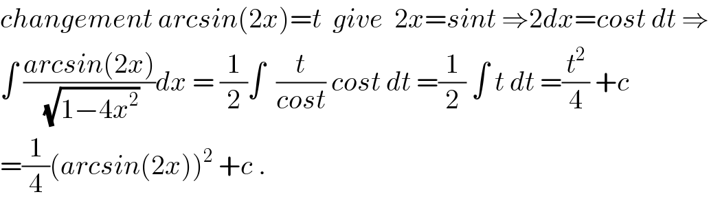 changement arcsin(2x)=t  give  2x=sint ⇒2dx=cost dt ⇒  ∫ ((arcsin(2x))/(√(1−4x^2 )))dx = (1/2)∫  (t/(cost)) cost dt =(1/2) ∫ t dt =(t^2 /4) +c   =(1/4)(arcsin(2x))^2  +c .  
