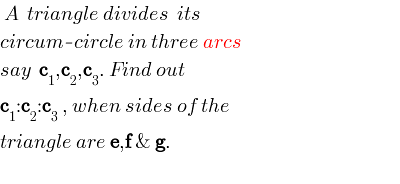 A  triangle divides  its  circum-circle in three arcs  say  c_1 ,c_2 ,c_3 . Find out   c_1 :c_2 :c_3  , when sides of the  triangle are e,f & g.    