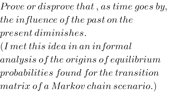 Prove or disprove that , as time goes by,  the influence of the past on the   present diminishes.   (I met this idea in an informal  analysis of the origins of equilibrium   probabilities found for the transition  matrix of a Markov chain scenario.)  
