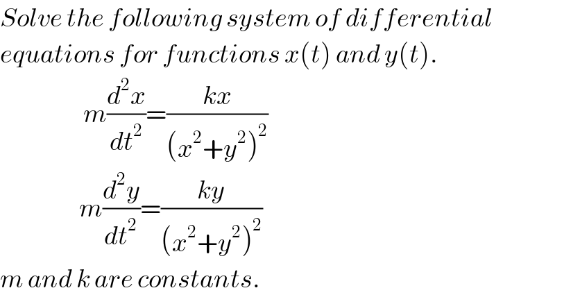 Solve the following system of differential   equations for functions x(t) and y(t).                      m(d^2 x/dt^2 )=((kx)/((x^2 +y^2 )^2 ))                     m(d^2 y/dt^2 )=((ky)/((x^2 +y^2 )^2 ))  m and k are constants.  