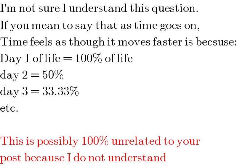 I′m not sure I understand this question.  If you mean to say that as time goes on,  Time feels as though it moves faster is becsuse:  Day 1 of life = 100% of life  day 2 = 50%  day 3 = 33.33%  etc.    This is possibly 100% unrelated to your  post because I do not understand  
