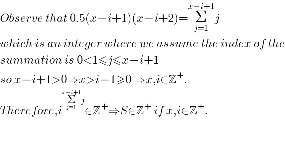 Observe that 0.5(x−i+1)(x−i+2)=Σ_(j=1) ^(x−i+1) j  which is an integer where we assume the index of the  summation is 0<1≤j≤x−i+1  so x−i+1>0⇒x>i−1≥0 ⇒x,i∈Z^+ .  Therefore,i^(Σ_(j=1) ^(x−i+1) j) ∈Z^+ ⇒S∈Z^+  if x,i∈Z^+ .      