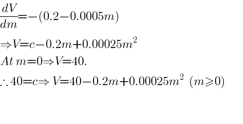 (dV/dm)=−(0.2−0.0005m)  ⇒V=c−0.2m+0.00025m^2   At m=0⇒V=40.  ∴ 40=c⇒ V=40−0.2m+0.00025m^2   (m≥0)      