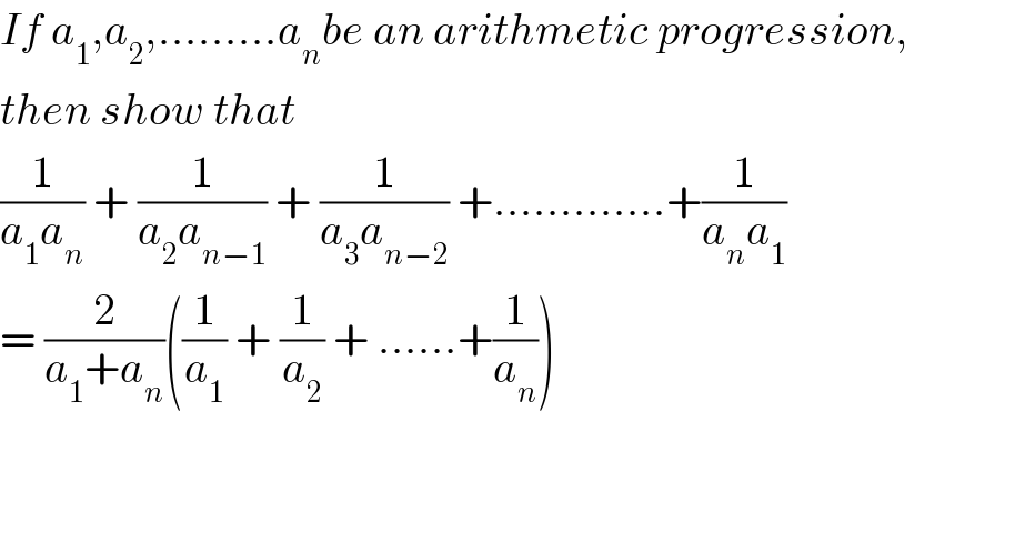 If a_1 ,a_2 ,.........a_n be an arithmetic progression,  then show that  (1/(a_1 a_n )) + (1/(a_2 a_(n−1) )) + (1/(a_3 a_(n−2) )) +.............+(1/(a_n a_1 ))   = (2/(a_1 +a_n ))((1/a_1 ) + (1/a_2 ) + ......+(1/a_n ))      