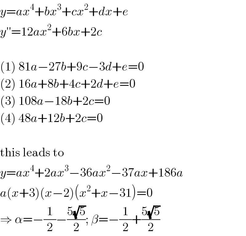 y=ax^4 +bx^3 +cx^2 +dx+e  y′′=12ax^2 +6bx+2c    (1) 81a−27b+9c−3d+e=0  (2) 16a+8b+4c+2d+e=0  (3) 108a−18b+2c=0  (4) 48a+12b+2c=0    this leads to  y=ax^4 +2ax^3 −36ax^2 −37ax+186a  a(x+3)(x−2)(x^2 +x−31)=0  ⇒ α=−(1/2)−((5(√5))/2); β=−(1/2)+((5(√5))/2)  