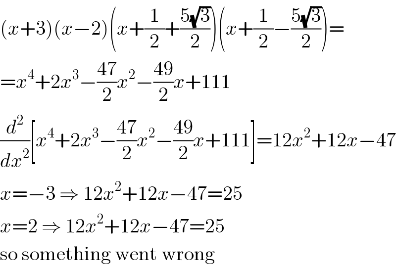 (x+3)(x−2)(x+(1/2)+((5(√3))/2))(x+(1/2)−((5(√3))/2))=  =x^4 +2x^3 −((47)/2)x^2 −((49)/2)x+111  (d^2 /dx^2 )[x^4 +2x^3 −((47)/2)x^2 −((49)/2)x+111]=12x^2 +12x−47  x=−3 ⇒ 12x^2 +12x−47=25  x=2 ⇒ 12x^2 +12x−47=25  so something went wrong  