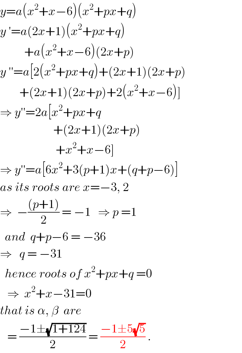 y=a(x^2 +x−6)(x^2 +px+q)  y ′=a(2x+1)(x^2 +px+q)            +a(x^2 +x−6)(2x+p)  y ′′=a[2(x^2 +px+q)+(2x+1)(2x+p)          +(2x+1)(2x+p)+2(x^2 +x−6)]  ⇒ y′′=2a[x^2 +px+q                        +(2x+1)(2x+p)                         +x^2 +x−6]  ⇒ y′′=a[6x^2 +3(p+1)x+(q+p−6)]  as its roots are x=−3, 2  ⇒  −(((p+1))/2) = −1   ⇒ p =1    and  q+p−6 = −36  ⇒   q = −31    hence roots of x^2 +px+q =0     ⇒  x^2 +x−31=0  that is α, β  are     = ((−1±(√(1+124)))/2) = ((−1±5(√5))/2) .  