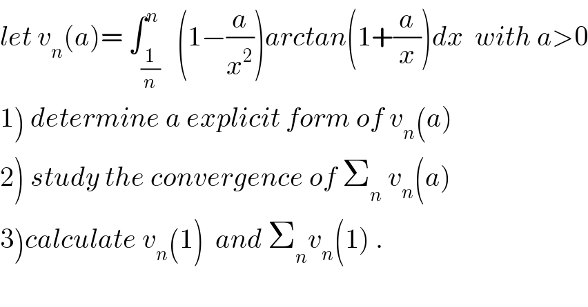 let v_n (a)= ∫_(1/n) ^n   (1−(a/x^2 ))arctan(1+(a/x))dx  with a>0  1) determine a explicit form of v_n (a)  2) study the convergence of Σ_n  v_n (a)  3)calculate v_n (1)  and Σ_n v_n (1) .  