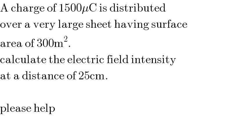A charge of 1500μC is distributed  over a very large sheet having surface  area of 300m^2 .  calculate the electric field intensity  at a distance of 25cm.    please help  