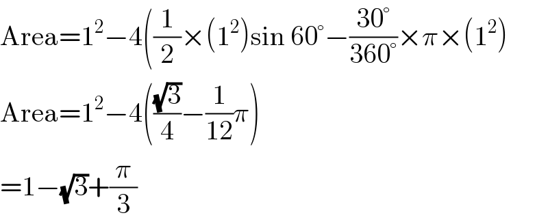 Area=1^2 −4((1/2)×(1^2 )sin 60°−((30°)/(360°))×π×(1^2 )  Area=1^2 −4(((√3)/4)−(1/(12))π)  =1−(√3)+(π/3)  