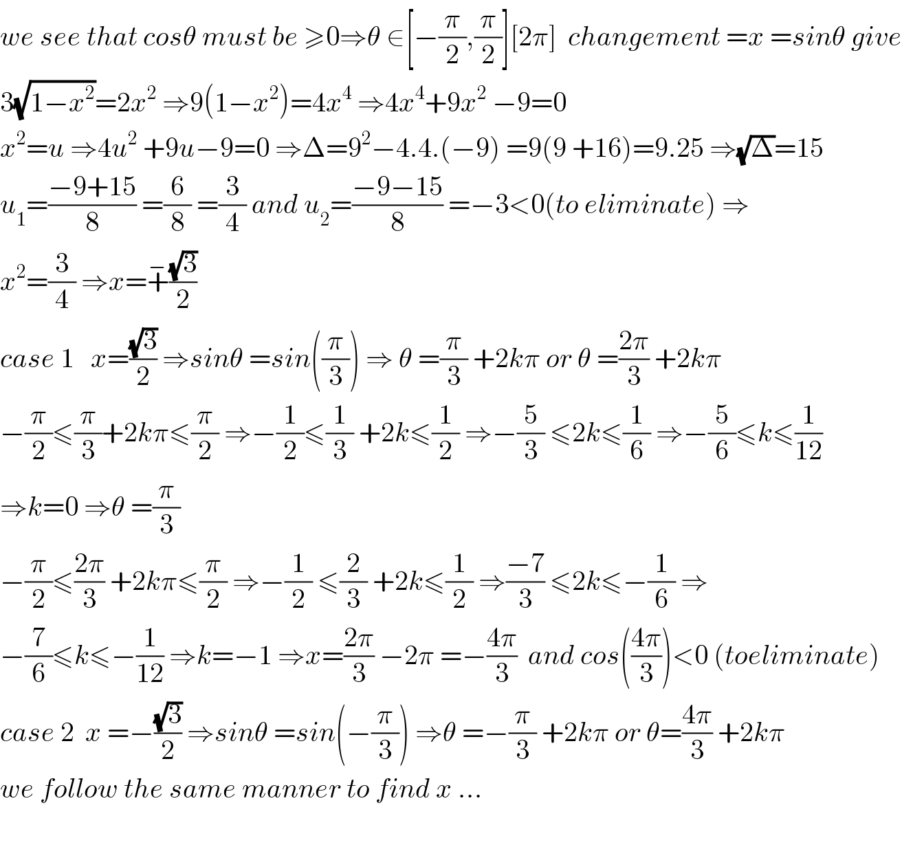 we see that cosθ must be ≥0⇒θ ∈[−(π/2),(π/2)][2π]  changement =x =sinθ give  3(√(1−x^2 ))=2x^2  ⇒9(1−x^2 )=4x^4  ⇒4x^4 +9x^2  −9=0  x^2 =u ⇒4u^2  +9u−9=0 ⇒Δ=9^2 −4.4.(−9) =9(9 +16)=9.25 ⇒(√Δ)=15  u_1 =((−9+15)/8) =(6/8) =(3/4) and u_2 =((−9−15)/8) =−3<0(to eliminate) ⇒  x^2 =(3/4) ⇒x=+^− ((√3)/2)     case 1   x=((√3)/2) ⇒sinθ =sin((π/3)) ⇒ θ =(π/3) +2kπ or θ =((2π)/3) +2kπ  −(π/2)≤(π/3)+2kπ≤(π/2) ⇒−(1/2)≤(1/3) +2k≤(1/2) ⇒−(5/3) ≤2k≤(1/6) ⇒−(5/6)≤k≤(1/(12))  ⇒k=0 ⇒θ =(π/3)  −(π/2)≤((2π)/3) +2kπ≤(π/2) ⇒−(1/2) ≤(2/3) +2k≤(1/2) ⇒((−7)/3) ≤2k≤−(1/6) ⇒  −(7/6)≤k≤−(1/(12)) ⇒k=−1 ⇒x=((2π)/3) −2π =−((4π)/3)  and cos(((4π)/3))<0 (toeliminate)  case 2  x =−((√3)/2) ⇒sinθ =sin(−(π/3)) ⇒θ =−(π/3) +2kπ or θ=((4π)/3) +2kπ  we follow the same manner to find x ...    