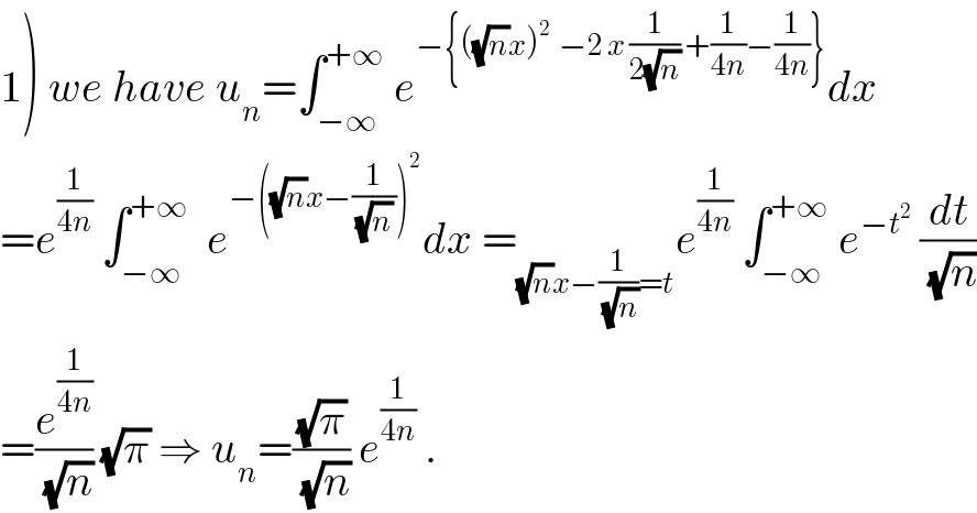 1) we have u_n =∫_(−∞) ^(+∞)  e^(−{((√n)x)^2   −2 x (1/(2(√n))) +(1/(4n))−(1/(4n))}) dx   =e^(1/(4n))  ∫_(−∞) ^(+∞)   e^(−((√n)x−(1/((√n) )))^2 ) dx =_((√n)x−(1/(√n))=t) e^(1/(4n))  ∫_(−∞) ^(+∞)  e^(−t^2 )  (dt/(√n))  =(e^(1/(4n)) /(√n)) (√π) ⇒ u_n =((√π)/(√n)) e^(1/(4n))  .  