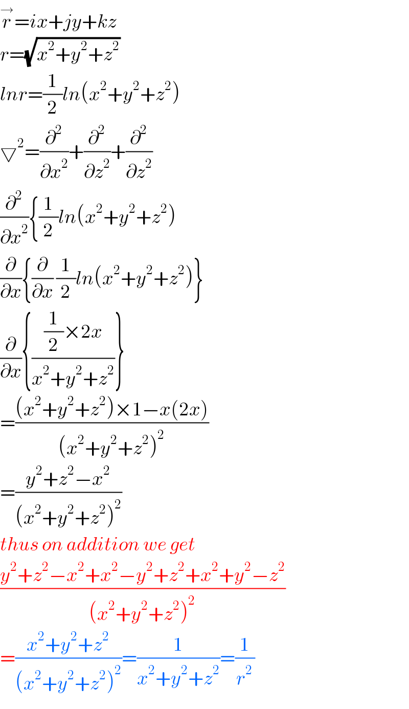r^→ =ix+jy+kz  r=(√(x^2 +y^2 +z^2 ))    lnr=(1/2)ln(x^2 +y^2 +z^2 )  ▽^2 =(∂^2 /∂x^2 )+(∂^2 /∂z^2 )+(∂^2 /∂z^2 )  (∂^2 /∂x^2 ){(1/2)ln(x^2 +y^2 +z^2 )  (∂/∂x){(∂/∂x) (1/2)ln(x^2 +y^2 +z^2 )}  (∂/∂x){(((1/2)×2x)/(x^2 +y^2 +z^2 ))}  =(((x^2 +y^2 +z^2 )×1−x(2x))/((x^2 +y^2 +z^2 )^2 ))  =((y^2 +z^2 −x^2 )/((x^2 +y^2 +z^2 )^2 ))  thus on addition we get  ((y^2 +z^2 −x^2 +x^2 −y^2 +z^2 +x^2 +y^2 −z^2 )/((x^2 +y^2 +z^2 )^2 ))  =((x^2 +y^2 +z^2 )/((x^2 +y^2 +z^2 )^2 ))=(1/(x^2 +y^2 +z^2 ))=(1/r^2 )  