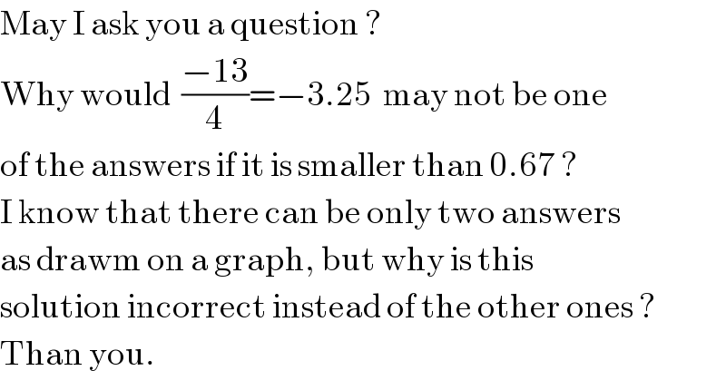 May I ask you a question ?  Why would  ((−13)/4)=−3.25  may not be one  of the answers if it is smaller than 0.67 ?  I know that there can be only two answers  as drawm on a graph, but why is this  solution incorrect instead of the other ones ?  Than you.  