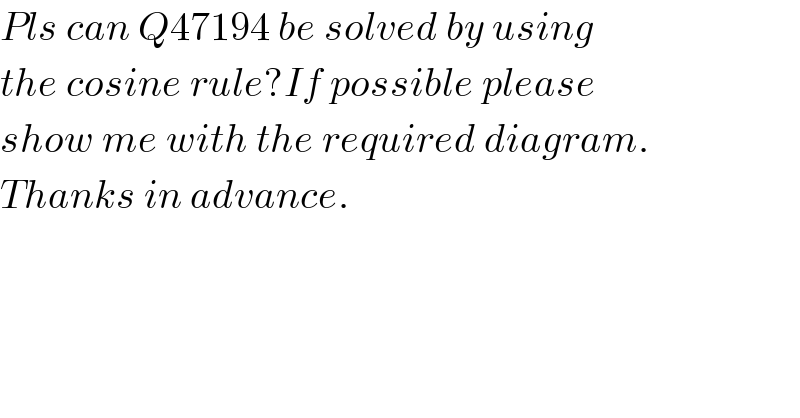 Pls can Q47194 be solved by using  the cosine rule?If possible please  show me with the required diagram.  Thanks in advance.  