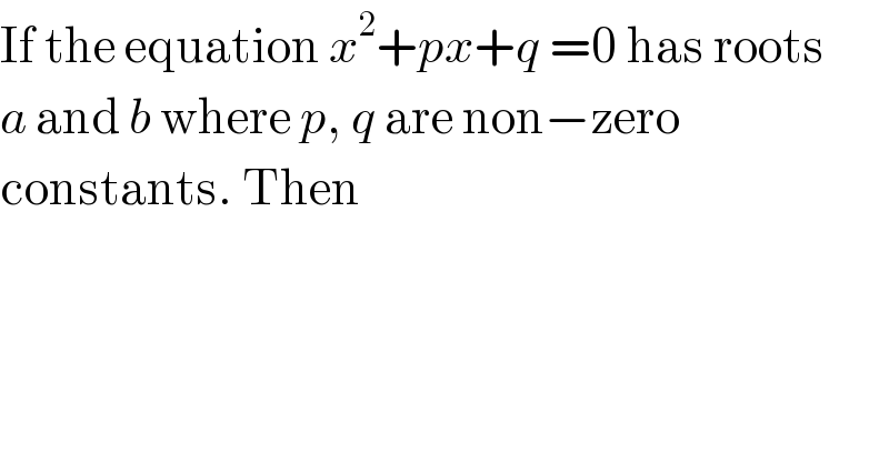 If the equation x^2 +px+q =0 has roots  a and b where p, q are non−zero   constants. Then  