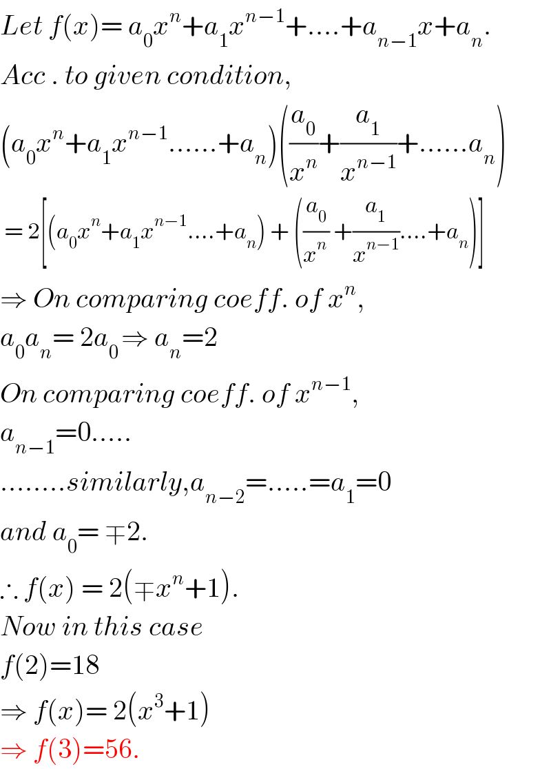 Let f(x)= a_0 x^n +a_1 x^(n−1) +....+a_(n−1) x+a_n .  Acc . to given condition,  (a_0 x^n +a_1 x^(n−1) ......+a_n )((a_0 /x^n )+(a_1 /x^(n−1) )+......a_n )   = 2[(a_0 x^n +a_1 x^(n−1) ....+a_n ) + ((a_0 /x^(n ) ) +(a_1 /x^(n−1) )....+a_n )]  ⇒ On comparing coeff. of x^n ,  a_0 a_n = 2a_(0 ) ⇒ a_n =2  On comparing coeff. of x^(n−1) ,  a_(n−1) =0.....  ........similarly,a_(n−2) =.....=a_1 =0  and a_0 = ∓2.  ∴ f(x) = 2(∓x^n +1).  Now in this case   f(2)=18   ⇒ f(x)= 2(x^3 +1)  ⇒ f(3)=56.  