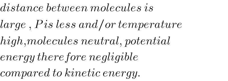 distance between molecules is  large , P is less and/or temperature  high,molecules neutral, potential   energy therefore negligible  compared to kinetic energy.  
