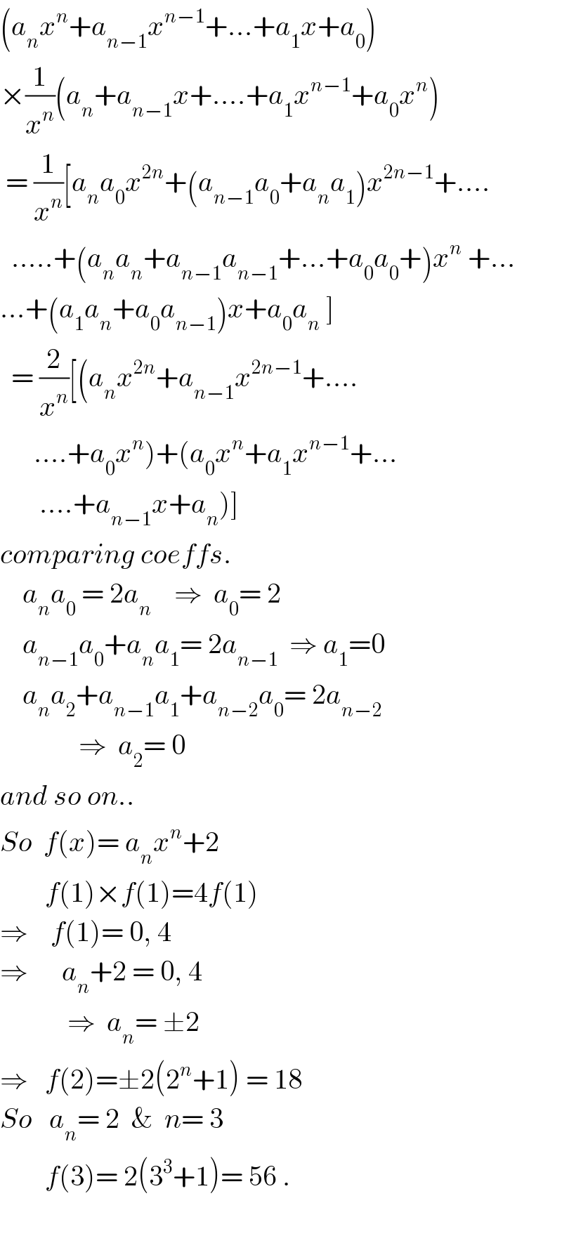 (a_n x^n +a_(n−1) x^(n−1) +...+a_1 x+a_0 )  ×(1/x^n )(a_n +a_(n−1) x+....+a_1 x^(n−1) +a_0 x^n )   = (1/x^n )[a_n a_0 x^(2n) +(a_(n−1) a_0 +a_n a_1 )x^(2n−1) +....    .....+(a_n a_n +a_(n−1) a_(n−1) +...+a_0 a_0 +)x^n  +...  ...+(a_1 a_n +a_0 a_(n−1) )x+a_0 a_n  ]    = (2/x^n )[(a_n x^(2n) +a_(n−1) x^(2n−1) +....        ....+a_0 x^n )+(a_0 x^n +a_1 x^(n−1) +...         ....+a_(n−1) x+a_n )]  comparing coeffs.      a_n a_0  = 2a_n     ⇒  a_0 = 2      a_(n−1) a_0 +a_n a_1 = 2a_(n−1)   ⇒ a_1 =0      a_n a_2 +a_(n−1) a_1 +a_(n−2) a_0 = 2a_(n−2)                 ⇒  a_2 = 0  and so on..  So  f(x)= a_n x^n +2          f(1)×f(1)=4f(1)  ⇒    f(1)= 0, 4  ⇒      a_n +2 = 0, 4              ⇒  a_n = ±2  ⇒   f(2)=±2(2^n +1) = 18  So   a_n = 2  &  n= 3          f(3)= 2(3^3 +1)= 56 .    