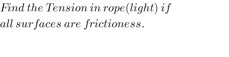 Find the Tension in rope(light) if   all surfaces are frictioness.  