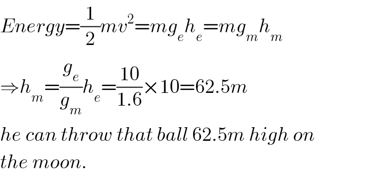 Energy=(1/2)mv^2 =mg_e h_e =mg_m h_m   ⇒h_m =(g_e /g_m )h_e =((10)/(1.6))×10=62.5m  he can throw that ball 62.5m high on  the moon.  