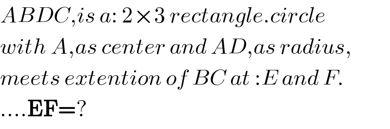 ABDC,is a: 2×3 rectangle.circle  with A,as center and AD,as radius,  meets extention of BC at :E and F.  ....EF=?  