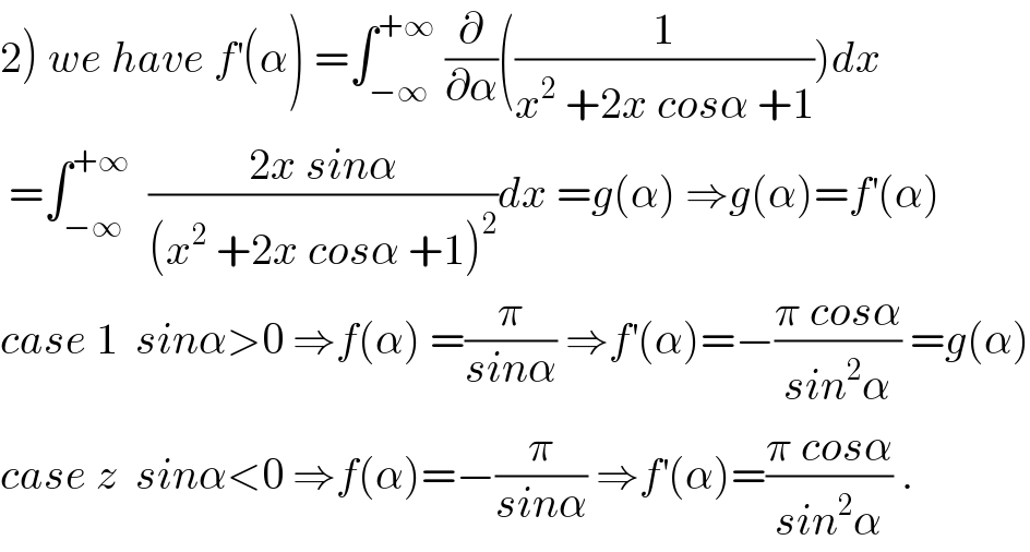 2) we have f^′ (α) =∫_(−∞) ^(+∞)  (∂/∂α)((1/(x^2  +2x cosα +1)))dx   =∫_(−∞) ^(+∞)   ((2x sinα)/((x^2  +2x cosα +1)^2 ))dx =g(α) ⇒g(α)=f^′ (α)  case 1  sinα>0 ⇒f(α) =(π/(sinα)) ⇒f^′ (α)=−((π cosα)/(sin^2 α)) =g(α)  case z  sinα<0 ⇒f(α)=−(π/(sinα)) ⇒f^′ (α)=((π cosα)/(sin^2 α)) .  
