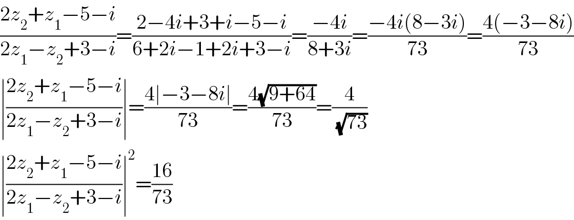 ((2z_2 +z_1 −5−i)/(2z_1 −z_2 +3−i))=((2−4i+3+i−5−i)/(6+2i−1+2i+3−i))=((−4i)/(8+3i))=((−4i(8−3i))/(73))=((4(−3−8i))/(73))  ∣((2z_2 +z_1 −5−i)/(2z_1 −z_2 +3−i))∣=((4∣−3−8i∣)/(73))=((4(√(9+64)))/(73))=(4/(√(73)))  ∣((2z_2 +z_1 −5−i)/(2z_1 −z_2 +3−i))∣^2 =((16)/(73))  