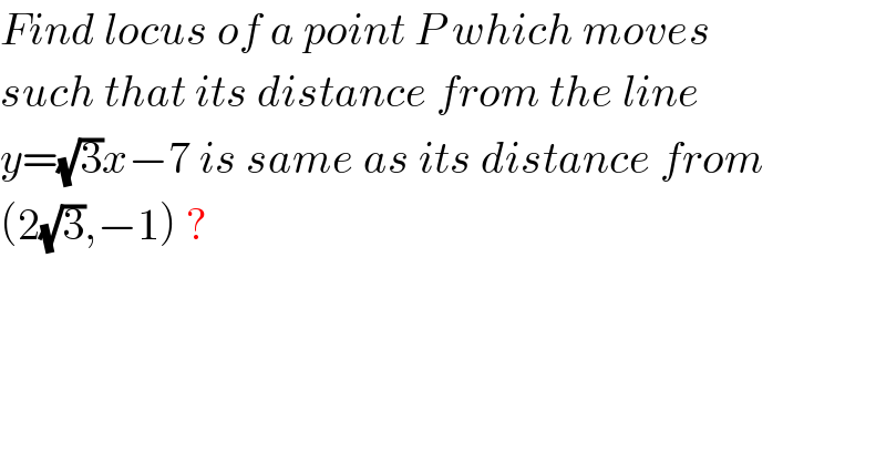 Find locus of a point P which moves  such that its distance from the line  y=(√3)x−7 is same as its distance from  (2(√3),−1) ?  