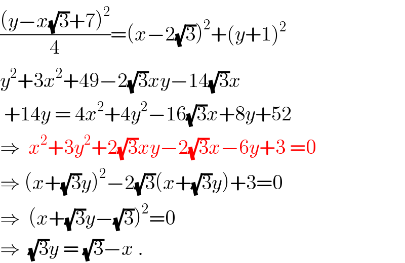 (((y−x(√3)+7)^2 )/4)=(x−2(√3))^2 +(y+1)^2   y^2 +3x^2 +49−2(√3)xy−14(√3)x   +14y = 4x^2 +4y^2 −16(√3)x+8y+52  ⇒  x^2 +3y^2 +2(√3)xy−2(√3)x−6y+3 =0   ⇒ (x+(√3)y)^2 −2(√3)(x+(√3)y)+3=0  ⇒  (x+(√3)y−(√3))^2 =0  ⇒  (√3)y = (√3)−x .  