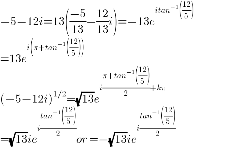 −5−12i=13(((−5)/(13))−((12)/(13))i)=−13e^(itan^(−1) (((12)/5)))   =13e^(i(π+tan^(−1) (((12)/5))))   (−5−12i)^(1/2) =(√(13))e^(i((π+tan^(−1) (((12)/5)))/2)+kπ)   =(√(13))ie^(i((tan^(−1) (((12)/5)))/2)) or =−(√(13))ie^(i((tan^(−1) (((12)/5)))/2))     