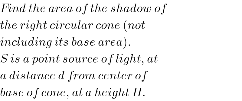 Find the area of the shadow of  the right circular cone (not  including its base area).  S is a point source of light, at  a distance d from center of  base of cone, at a height H.  