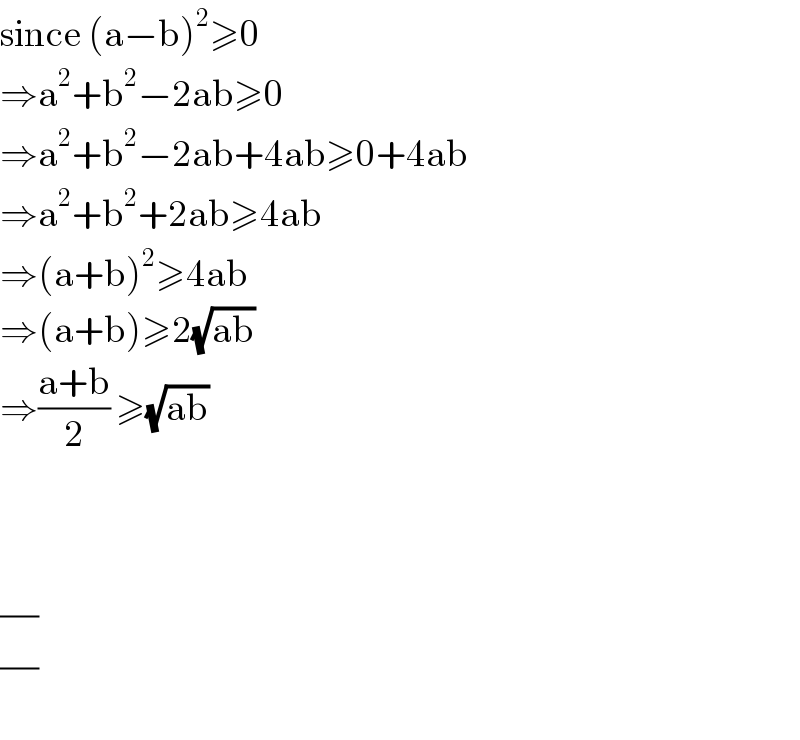 since (a−b)^2 ≥0  ⇒a^2 +b^2 −2ab≥0  ⇒a^2 +b^2 −2ab+4ab≥0+4ab  ⇒a^2 +b^2 +2ab≥4ab  ⇒(a+b)^2 ≥4ab  ⇒(a+b)≥2(√(ab))  ⇒((a+b)/2) ≥(√(ab))      ((/)/)  