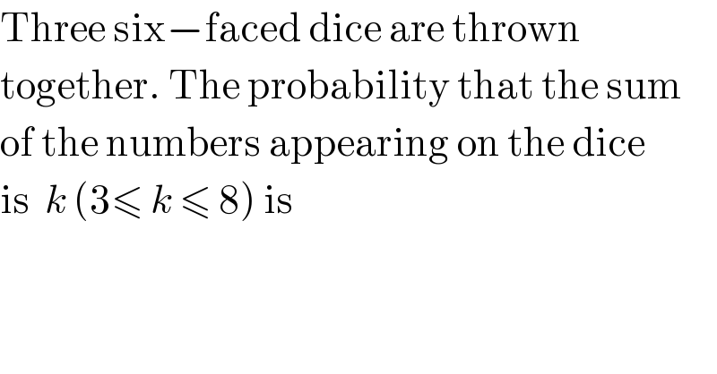 Three six−faced dice are thrown  together. The probability that the sum  of the numbers appearing on the dice  is  k (3≤ k ≤ 8) is  